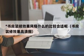 *书房装修效果风格什么的比较合适呢（书房装修效果高清图）