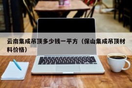 云南集成吊顶多少钱一平方（保山集成吊顶材料价格）