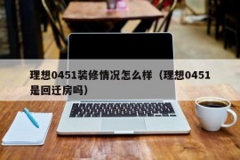 理想0451装修情况怎么样（理想0451是回迁房吗）