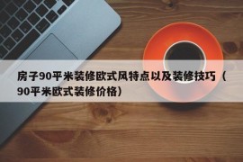 房子90平米装修欧式风特点以及装修技巧（90平米欧式装修价格）