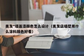 美发*墙面漆颜色怎么设计（美发店墙壁用什么涂料颜色好看）