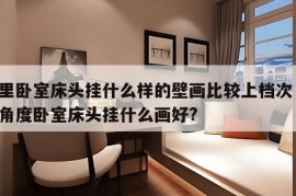 家里卧室床头挂什么样的壁画比较上档次 风水角度卧室床头挂什么画好?