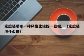 家庭装璜哪一种风格比较好一些呢。（家庭装潢什么样）