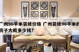 广州90平米装修价格 广州装修90平米的房子大概多少钱?