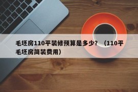 毛坯房110平装修预算是多少？（110平毛坯房简装费用）