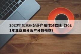 2023年北京积分落户预估分数线（2021年北京积分落户分数预估）