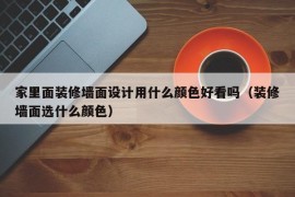 家里面装修墙面设计用什么颜色好看吗（装修墙面选什么颜色）