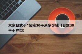 大家日式小*装修30平米多少钱（日式30平小户型）