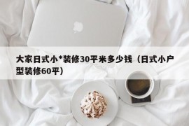 大家日式小*装修30平米多少钱（日式小户型装修60平）