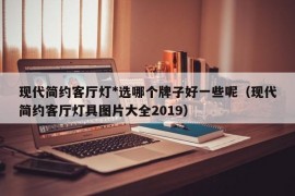 现代简约客厅灯*选哪个牌子好一些呢（现代简约客厅灯具图片大全2019）