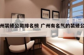 广州装修公司排名榜 广州有名气的装修公司?