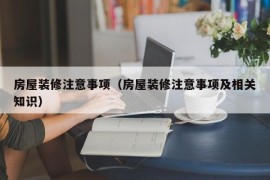 房屋装修注意事项（房屋装修注意事项及相关知识）