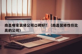 南昌哪家装修公司口碑好？（南昌装修性价比高的公司）