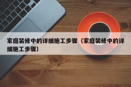 家庭装修中的详细施工步骤（家庭装修中的详细施工步骤）