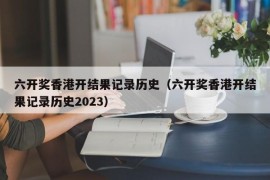 六开奖香港开结果记录历史（六开奖香港开结果记录历史2023）