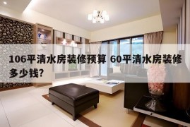 106平清水房装修预算 60平清水房装修多少钱?