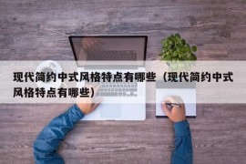 现代简约中式风格特点有哪些（现代简约中式风格特点有哪些）