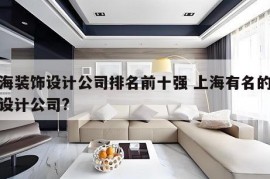 上海装饰设计公司排名前十强 上海有名的装饰设计公司?