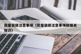 房屋装修注意事项（房屋装修注意事项和相关知识）