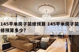 145平米房子装修预算 145平米房子装修预算多少?