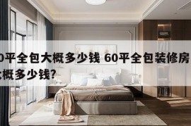 60平全包大概多少钱 60平全包装修房子大概多少钱?