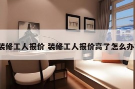 装修工人报价 装修工人报价高了怎么办?