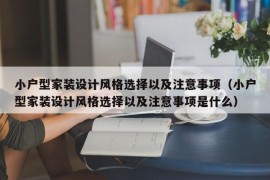 小户型家装设计风格选择以及注意事项（小户型家装设计风格选择以及注意事项是什么）