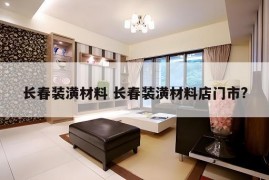 长春装潢材料 长春装潢材料店门市?