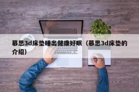 慕思3d床垫睡出健康好眠（慕思3d床垫的介绍）