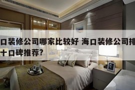 海口装修公司哪家比较好 海口装修公司排名前十口碑推荐?