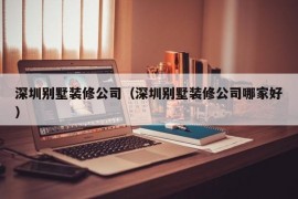 深圳别墅装修公司（深圳别墅装修公司哪家好）