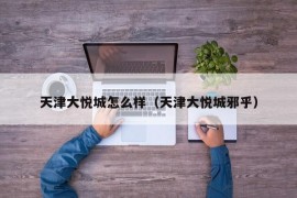 天津大悦城怎么样（天津大悦城邪乎）