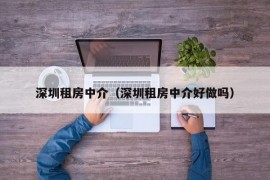 深圳租房中介（深圳租房中介好做吗）