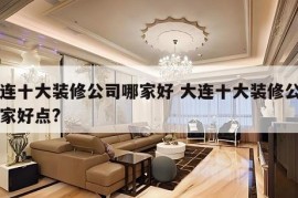 大连十大装修公司哪家好 大连十大装修公司哪家好点?