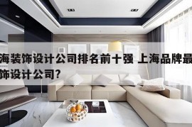 上海装饰设计公司排名前十强 上海品牌最好装饰设计公司?