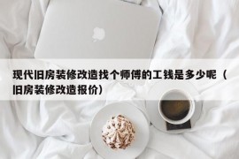 现代旧房装修改造找个师傅的工钱是多少呢（旧房装修改造报价）