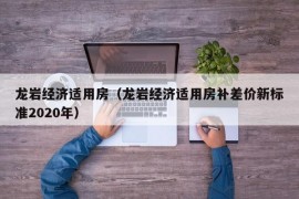 龙岩经济适用房（龙岩经济适用房补差价新标准2020年）