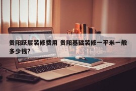 贵阳跃层装修费用 贵阳基础装修一平米一般多少钱?