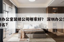 深圳办公室装修公司哪家好？ 深圳办公室装修排名?