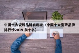 中国十大瓷砖品牌有哪些（中国十大瓷砖品牌排行榜2019 前十名）