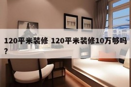 120平米装修 120平米装修10万够吗?