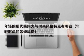 年轻的现代简约大气时尚风格特点有哪些（年轻时尚的装修风格）