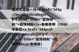 请问大家新一代装饰材料有哪些啊（2020年新型装饰材料有哪些）