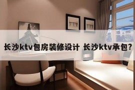 长沙ktv包房装修设计 长沙ktv承包?