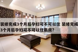 装修完成3个月后孕妇可不可以住 装修完成3个月后孕妇可不可以住新房?