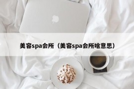 美容spa会所（美容spa会所啥意思）