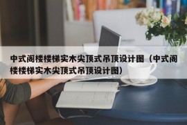 中式阁楼楼梯实木尖顶式吊顶设计图（中式阁楼楼梯实木尖顶式吊顶设计图）