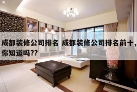 成都装修公司排名 成都装修公司排名前十,你知道吗??