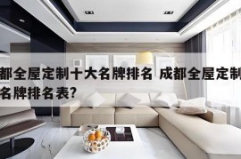 成都全屋定制十大名牌排名 成都全屋定制十大名牌排名表?