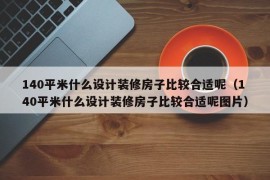 140平米什么设计装修房子比较合适呢（140平米什么设计装修房子比较合适呢图片）